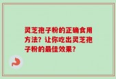 灵芝孢子粉的正确食用方法？让你吃出灵芝孢子粉的最佳效果？
