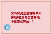 义乌有灵芝基地嘛今天开放吗(义乌灵芝基地今日正式开放！)