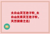 太白山灵芝孢子粉_太白山优质灵芝孢子粉，天然健康之选)