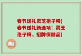 春节送礼灵芝孢子粉(春节送礼新选项：灵芝孢子粉，招牌保健品)