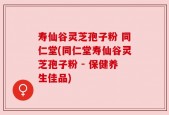 寿仙谷灵芝孢子粉 同仁堂(同仁堂寿仙谷灵芝孢子粉 - 保健养生佳品)