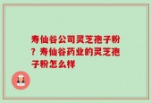 寿仙谷公司灵芝孢子粉？寿仙谷药业的灵芝孢子粉怎么样
