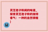 灵芝孢子粉闻的味道_探索灵芝孢子粉的独特香气：一种的自然馈赠)