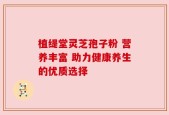 植缇堂灵芝孢子粉 营养丰富 助力健康养生的优质选择