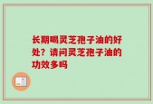 长期喝灵芝孢子油的好处？请问灵芝孢子油的功效多吗