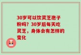 30岁可以饮灵芝孢子粉吗？30岁后每天吃灵芝，身体会有怎样的变化