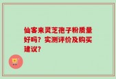 仙客来灵芝孢子粉质量好吗？实测评价及购买建议？