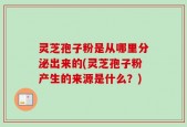灵芝孢子粉是从哪里分泌出来的(灵芝孢子粉产生的来源是什么？)