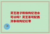 灵芝孢子粉和枸杞泡水可以吗？灵芝茶可配西洋参和枸杞红枣