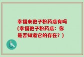 幸福来孢子粉药店有吗(幸福孢子粉药店：你是否知道它的存在？)
