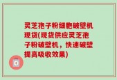 灵芝孢子粉细胞破壁机现货(现货供应灵芝孢子粉破壁机，快速破壁提高吸收效果)