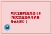 喷灵芝用的清漆是什么(喷灵芝清漆采用的是什么材料？)
