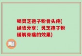 喝灵芝孢子粉骨头疼(经验分享：灵芝孢子粉缓解骨痛的效果)