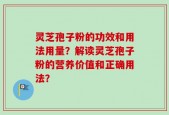 灵芝孢子粉的功效和用法用量？解读灵芝孢子粉的营养价值和正确用法？