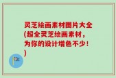 灵芝绘画素材图片大全(超全灵芝绘画素材，为你的设计增色不少！)