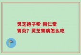 灵芝孢子粉 同仁堂 胃炎？灵芝胃病怎么吃