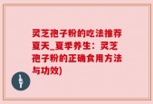 灵芝孢子粉的吃法推荐夏天_夏季养生：灵芝孢子粉的正确食用方法与功效)