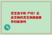 灵芝孢子粉 产妇？云朵艾杨的灵芝焕颜面膜孕妇能用吗