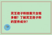 灵芝孢子粉胶囊只含粗多糖？了解灵芝孢子粉的营养成分？