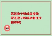 灵芝孢子粉成品视频(灵芝孢子粉成品制作过程详解)