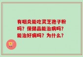 有咽炎能吃灵芝孢子粉吗？保健品能治病吗？能治好病吗？为什么？