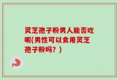 灵芝孢子粉男人能否吃呢(男性可以食用灵芝孢子粉吗？)