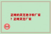 正规的灵芝孢子粉厂家？正规灵芝厂家