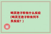 喝灵孢子粉有什么反应(喝灵芝孢子粉有何不良反应？)