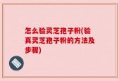 怎么验灵芝孢子粉(验真灵芝孢子粉的方法及步骤)