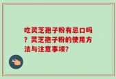 吃灵芝孢子粉有忌口吗？灵芝孢子粉的使用方法与注意事项？