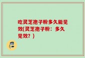 吃灵芝孢子粉多久能见效(灵芝孢子粉：多久见效？)