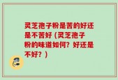 灵芝孢子粉是苦的好还是不苦好 (灵芝孢子粉的味道如何？好还是不好？)