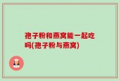 孢子粉和燕窝能一起吃吗(孢子粉与燕窝)