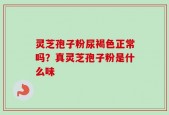 灵芝孢子粉尿褐色正常吗？真灵芝孢子粉是什么味