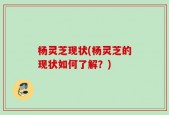 杨灵芝现状(杨灵芝的现状如何了解？)
