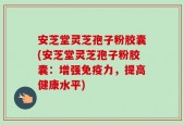 安芝堂灵芝孢子粉胶囊(安芝堂灵芝孢子粉胶囊：增强免疫力，提高健康水平)