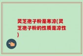 灵芝孢子粉是寒凉(灵芝孢子粉的性质是凉性)