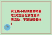 灵芝能不能放屋里晒着吃(灵芝适合放在室内阴凉处，不建议晒着吃)