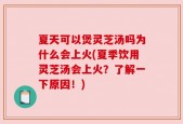 夏天可以煲灵芝汤吗为什么会上火(夏季饮用灵芝汤会上火？了解一下原因！)