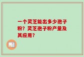 一个灵芝能出多少孢子粉？灵芝孢子粉产量及其应用？