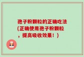 孢子粉颗粒的正确吃法(正确使用孢子粉颗粒，提高吸收效果！)
