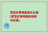 灵芝红枣鸡蛋有什么用(灵芝红枣鸡蛋的功效与作用)