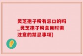 灵芝孢子粉有忌口的吗_灵芝孢子粉食用时需注意的禁忌事项)