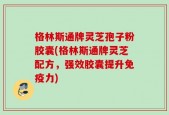 格林斯通牌灵芝孢子粉胶囊(格林斯通牌灵芝配方，强效胶囊提升免疫力)
