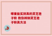 哪里能买到真的灵芝孢子粉 教你辨别灵芝孢子粉真方法