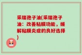 采瑞孢子油(采瑞孢子油：改善粘膜功能，缓解粘膜炎症的良好选择)