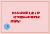 《林志斌谈灵芝孢子粉：功效价值与应用的深度解析》