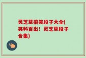 灵芝草搞笑段子大全(笑料百出！灵芝草段子合集)
