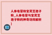 人参皂苷和宝灵芝孢子粉_人参皂苷与宝灵芝孢子粉的神奇功效解析)