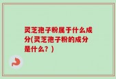 灵芝孢子粉属于什么成分(灵芝孢子粉的成分是什么？)
